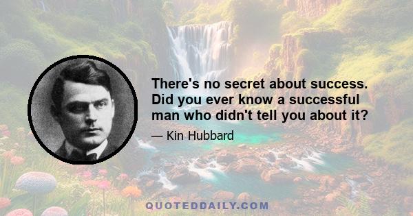 There's no secret about success. Did you ever know a successful man who didn't tell you about it?