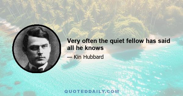 Very often the quiet fellow has said all he knows