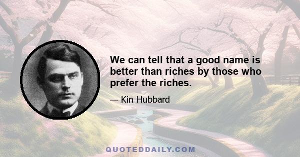 We can tell that a good name is better than riches by those who prefer the riches.