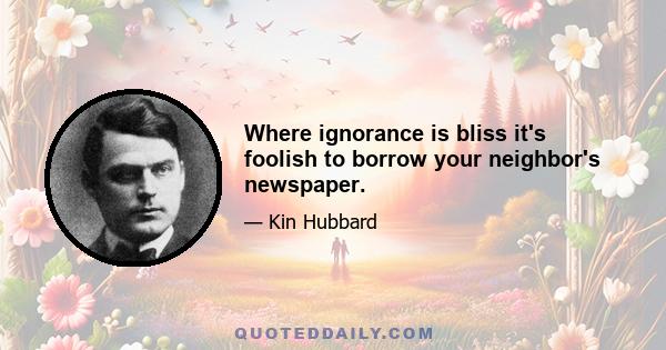 Where ignorance is bliss it's foolish to borrow your neighbor's newspaper.