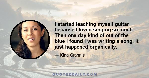 I started teaching myself guitar because I loved singing so much. Then one day kind of out of the blue I found I was writing a song. It just happened organically.