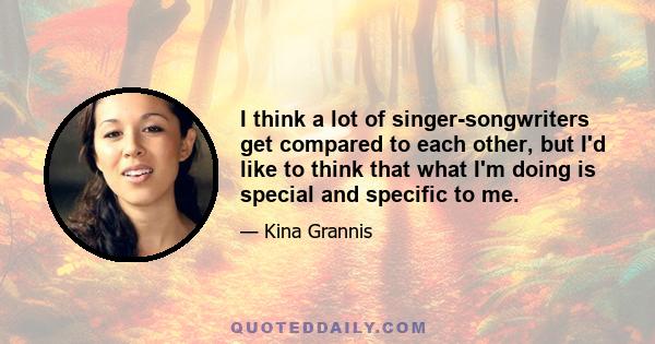 I think a lot of singer-songwriters get compared to each other, but I'd like to think that what I'm doing is special and specific to me.