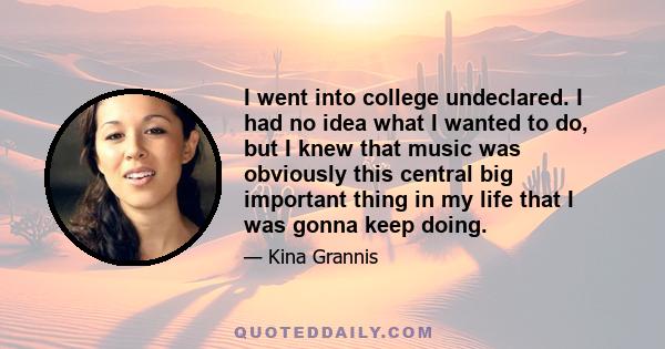 I went into college undeclared. I had no idea what I wanted to do, but I knew that music was obviously this central big important thing in my life that I was gonna keep doing.