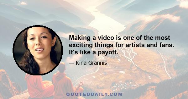 Making a video is one of the most exciting things for artists and fans. It's like a payoff.