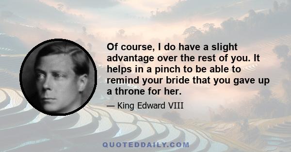 Of course, I do have a slight advantage over the rest of you. It helps in a pinch to be able to remind your bride that you gave up a throne for her.