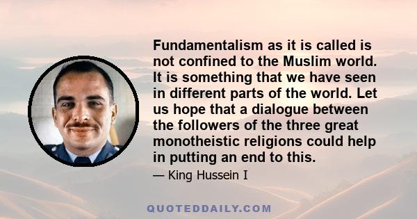 Fundamentalism as it is called is not confined to the Muslim world. It is something that we have seen in different parts of the world. Let us hope that a dialogue between the followers of the three great monotheistic