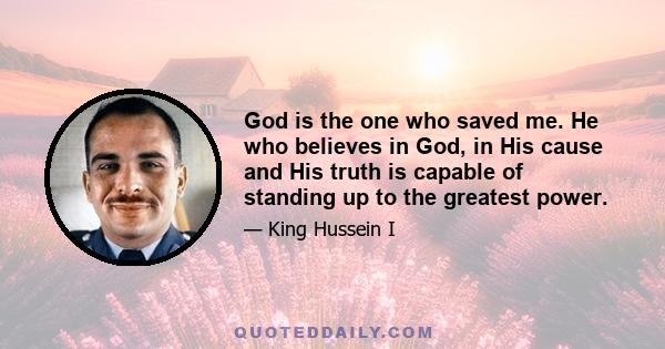 God is the one who saved me. He who believes in God, in His cause and His truth is capable of standing up to the greatest power.