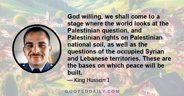 God willing, we shall come to a stage where the world looks at the Palestinian question, and Palestinian rights on Palestinian national soil, as well as the questions of the occupied Syrian and Lebanese territories.