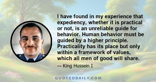 I have found in my experience that expediency, whether it is practical or not, is an unreliable guide for behavior. Human behavior must be guided by a higher principle. Practicality has its place but only within a