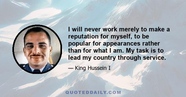 I will never work merely to make a reputation for myself, to be popular for appearances rather than for what I am. My task is to lead my country through service.