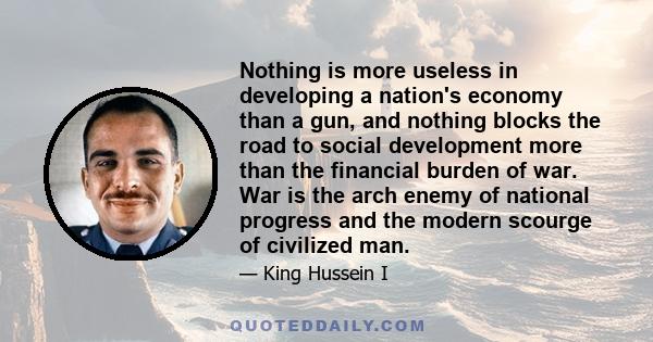 Nothing is more useless in developing a nation's economy than a gun, and nothing blocks the road to social development more than the financial burden of war. War is the arch enemy of national progress and the modern