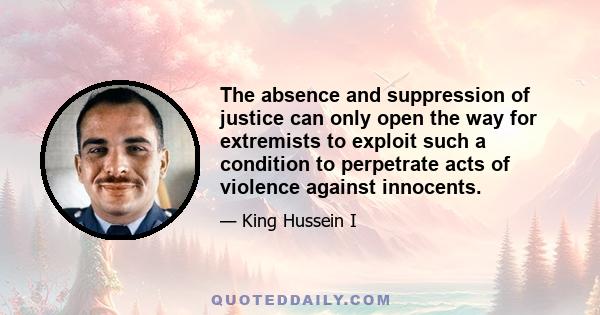 The absence and suppression of justice can only open the way for extremists to exploit such a condition to perpetrate acts of violence against innocents.