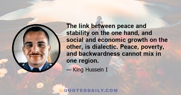 The link between peace and stability on the one hand, and social and economic growth on the other, is dialectic. Peace, poverty, and backwardness cannot mix in one region.