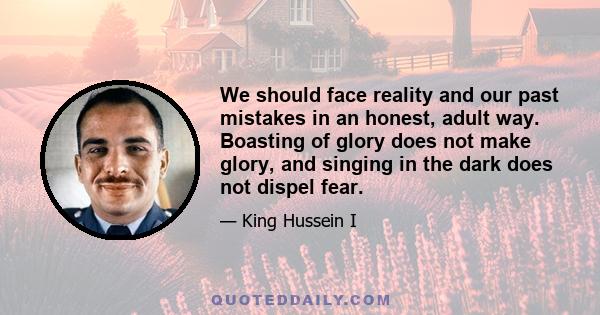 We should face reality and our past mistakes in an honest, adult way. Boasting of glory does not make glory, and singing in the dark does not dispel fear.