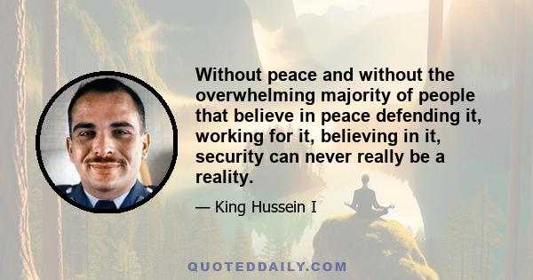 Without peace and without the overwhelming majority of people that believe in peace defending it, working for it, believing in it, security can never really be a reality.