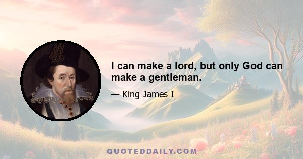 I can make a lord, but only God can make a gentleman.