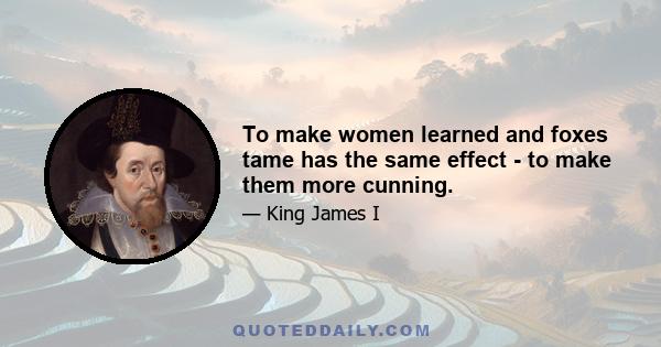 To make women learned and foxes tame has the same effect - to make them more cunning.