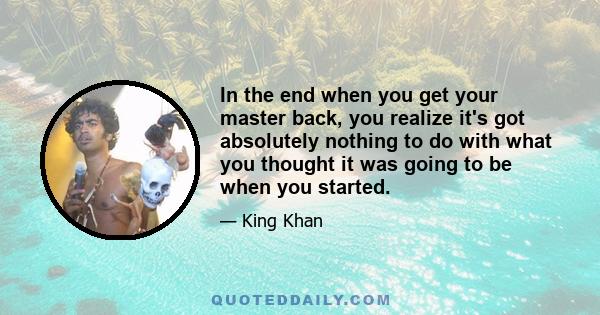 In the end when you get your master back, you realize it's got absolutely nothing to do with what you thought it was going to be when you started.