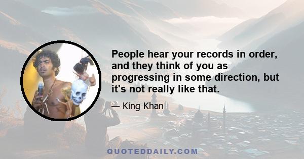 People hear your records in order, and they think of you as progressing in some direction, but it's not really like that.