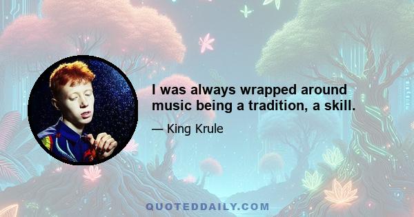 I was always wrapped around music being a tradition, a skill.