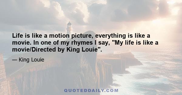 Life is like a motion picture, everything is like a movie. In one of my rhymes I say, My life is like a movie/Directed by King Louie.