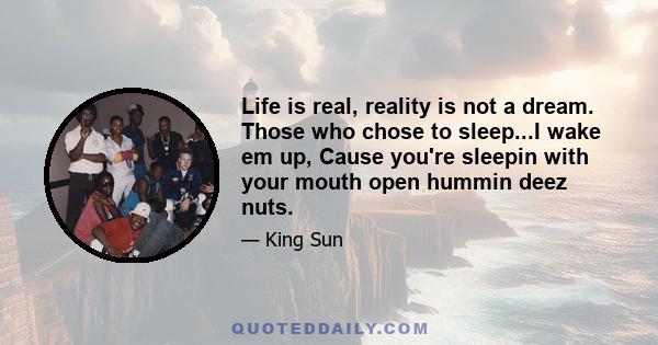 Life is real, reality is not a dream. Those who chose to sleep...I wake em up, Cause you're sleepin with your mouth open hummin deez nuts.