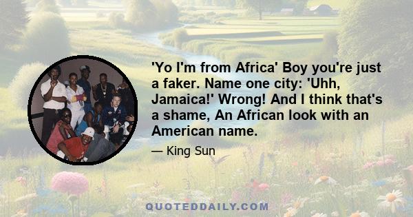 'Yo I'm from Africa' Boy you're just a faker. Name one city: 'Uhh, Jamaica!' Wrong! And I think that's a shame, An African look with an American name.