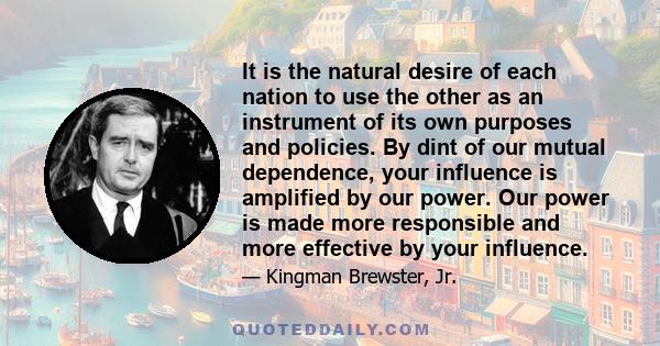 It is the natural desire of each nation to use the other as an instrument of its own purposes and policies. By dint of our mutual dependence, your influence is amplified by our power. Our power is made more responsible