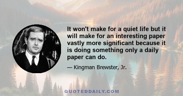 It won't make for a quiet life but it will make for an interesting paper vastly more significant because it is doing something only a daily paper can do.