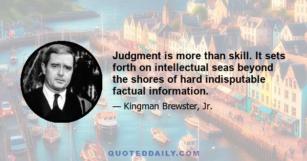 Judgment is more than skill. It sets forth on intellectual seas beyond the shores of hard indisputable factual information.