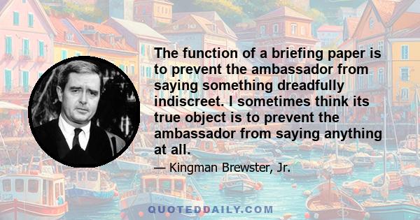 The function of a briefing paper is to prevent the ambassador from saying something dreadfully indiscreet. I sometimes think its true object is to prevent the ambassador from saying anything at all.