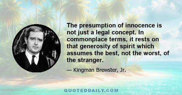 The presumption of innocence is not just a legal concept. In commonplace terms, it rests on that generosity of spirit which assumes the best, not the worst, of the stranger.