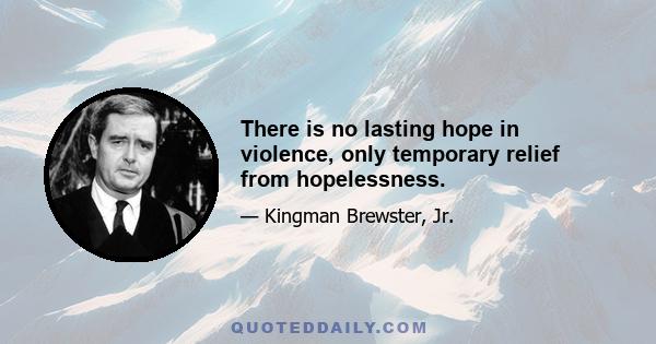 There is no lasting hope in violence, only temporary relief from hopelessness.