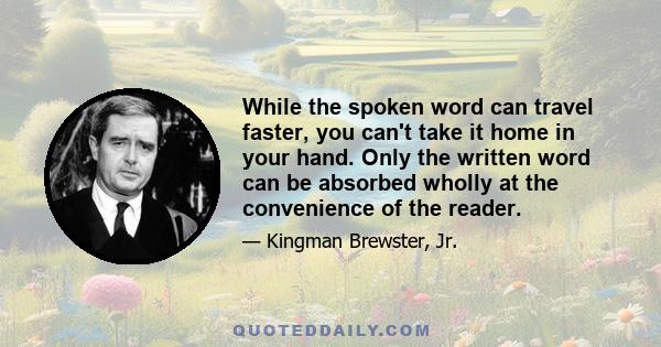 While the spoken word can travel faster, you can't take it home in your hand. Only the written word can be absorbed wholly at the convenience of the reader.