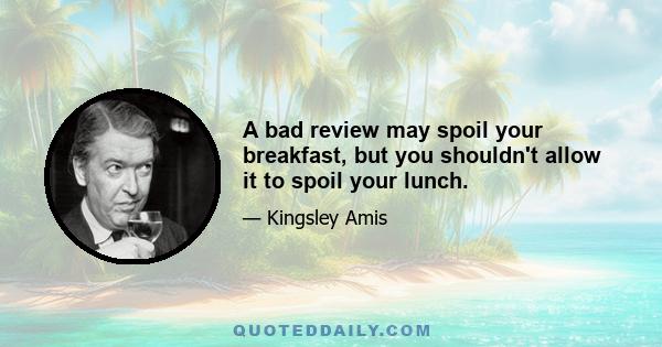 A bad review may spoil your breakfast, but you shouldn't allow it to spoil your lunch.