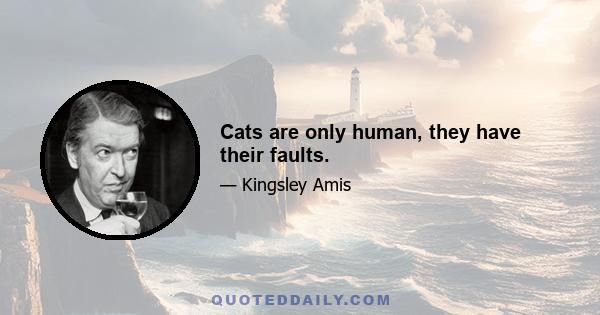 Cats are only human, they have their faults.