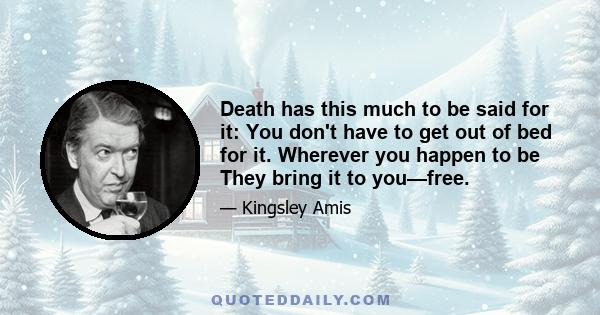 Death has this much to be said for it: You don't have to get out of bed for it. Wherever you happen to be They bring it to you—free.