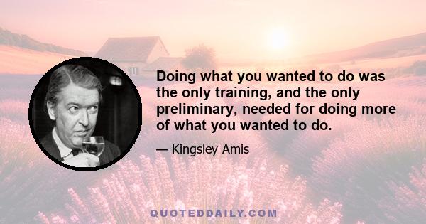 Doing what you wanted to do was the only training, and the only preliminary, needed for doing more of what you wanted to do.