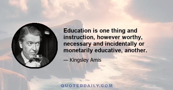 Education is one thing and instruction, however worthy, necessary and incidentally or monetarily educative, another.