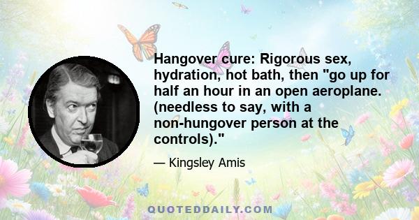 Hangover cure: Rigorous sex, hydration, hot bath, then go up for half an hour in an open aeroplane. (needless to say, with a non-hungover person at the controls).