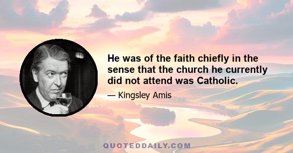 He was of the faith chiefly in the sense that the church he currently did not attend was Catholic.