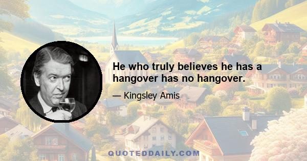 He who truly believes he has a hangover has no hangover.