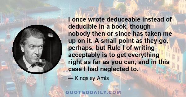 I once wrote deduceable instead of deducible in a book, though nobody then or since has taken me up on it. A small point as they go, perhaps, but Rule I of writing acceptably is to get everything right as far as you