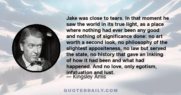 Jake was close to tears. In that moment he saw the world in its true light, as a place where nothing had ever been any good and nothing of significance done: no art worth a second look, no philosophy of the slightest