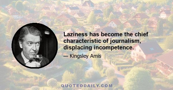 Laziness has become the chief characteristic of journalism, displacing incompetence.