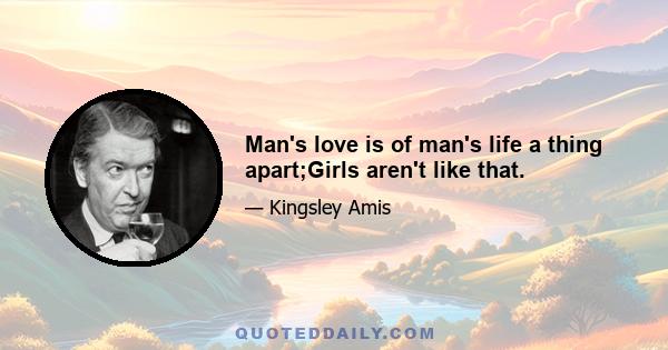 Man's love is of man's life a thing apart;Girls aren't like that.