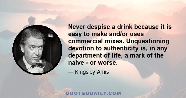 Never despise a drink because it is easy to make and/or uses commercial mixes. Unquestioning devotion to authenticity is, in any department of life, a mark of the naive - or worse.