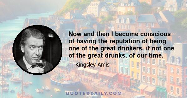 Now and then I become conscious of having the reputation of being one of the great drinkers, if not one of the great drunks, of our time.