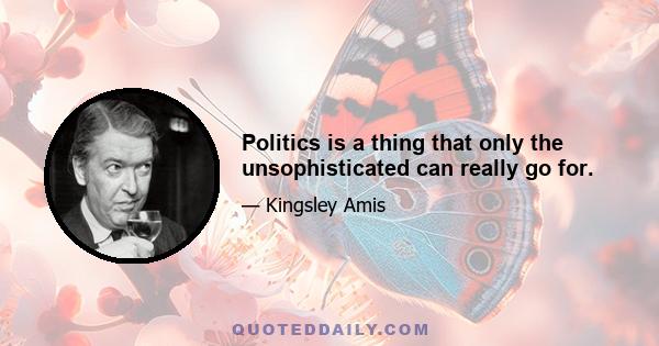 Politics is a thing that only the unsophisticated can really go for.