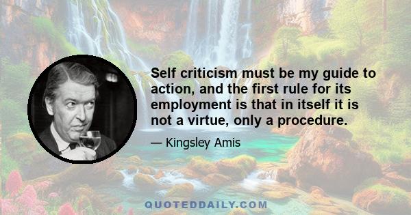 Self criticism must be my guide to action, and the first rule for its employment is that in itself it is not a virtue, only a procedure.